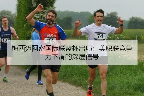 梅西迈阿密国际联盟杯出局：美职联竞争力下滑的深层信号
