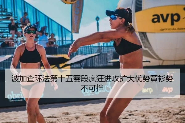 波加查环法第十五赛段疯狂进攻扩大优势黄衫势不可挡