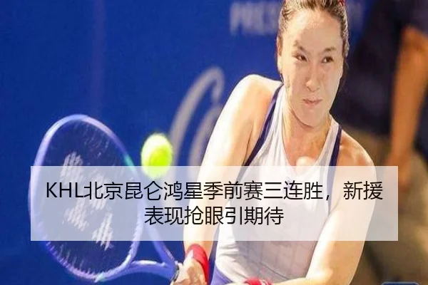 KHL北京昆仑鸿星季前赛三连胜，新援表现抢眼引期待