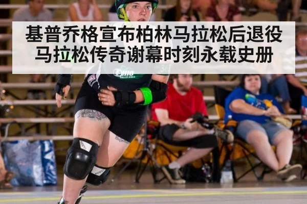 基普乔格宣布柏林马拉松后退役 马拉松传奇谢幕时刻永载史册
