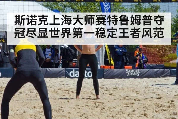 斯诺克上海大师赛特鲁姆普夺冠尽显世界第一稳定王者风范
