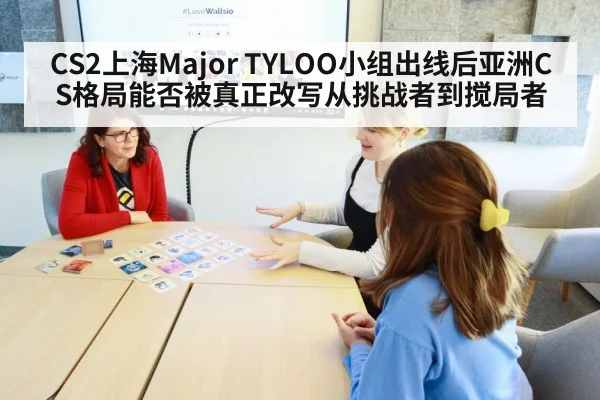 CS2上海Major TYLOO小组出线后亚洲CS格局能否被真正改写从挑战者到搅局者